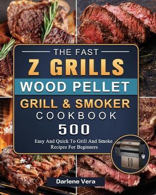 The Fast Z Grills Wood Pellet Grill and Smoker Cookbook: 500 Easy And Quick To Grill And Smoke Recipes For Beginners - Darlene Vera