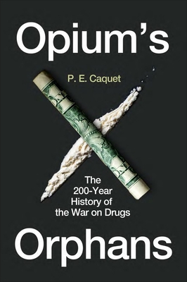 Opium's Orphans: The 200-Year History of the War on Drugs - P. E. Caquet