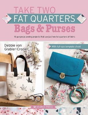 Take Two Fat Quarters: Bags & Purses: 16 Gorgeous Sewing Projects That Use Just Two Fat Quarters of Fabric - Debbie Von Grabler-crozier