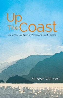 Up the Coast: One Family's Wild Life in the Forests of British Columbia - Kathryn Willcock