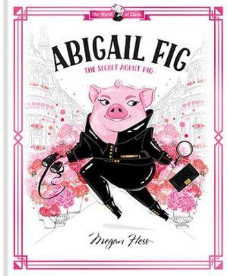 Abigail Fig: The Secret Agent Pig: World of Claris - Megan Hess
