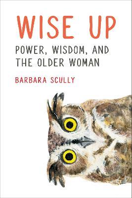 Wise Up: Power, Wisdom, and the Older Woman - Barbara Scully