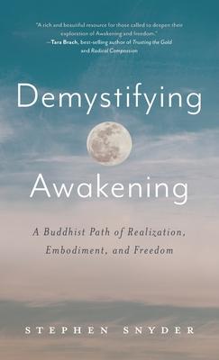 Demystifying Awakening: A Buddhist Path of Realization, Embodiment, and Freedom - Stephen Snyder