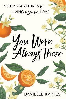 You Were Always There: Notes and Recipes for Living a Life You Love - Danielle Kartes