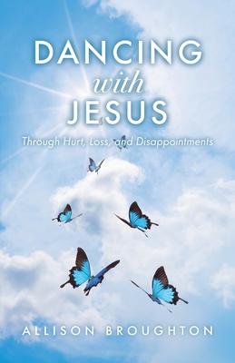 Dancing With Jesus: Through Hurt, Loss, and Disappointments - Allison Broughton