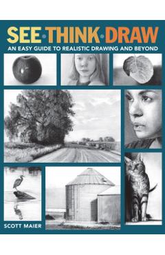 See, Think, Draw: An Easy Guide to Realistic Drawing and Beyond - Scott Maier