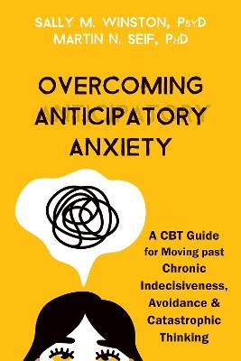 Overcoming Anticipatory Anxiety: A CBT Guide for Moving Past Chronic Indecisiveness, Avoidance, and Catastrophic Thinking - Sally M. Winston