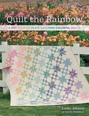 Quilt the Rainbow: A Spectrum of 10 Eye-Catching Colorful Quilts - Amber Johnson