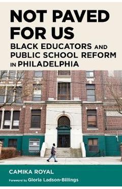 Coperta cărții 'Not Paved for Us: Black Educators and Public School Reform in Philadelphia - Camika Royal'