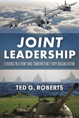 Joint Leadership: Leading in a Joint and Combined Military Organization - Ted G. Roberts