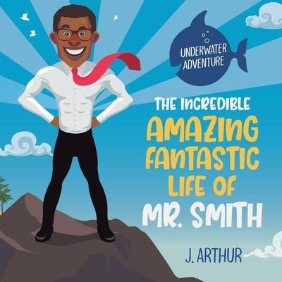 The Incredible, Amazing, Fantastic Life of Mr. Smith - J. Arthur