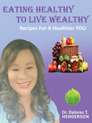 Eating Healthy to Live Wealthy: Recipes For A Healthier YOU - Delores T. Henderson