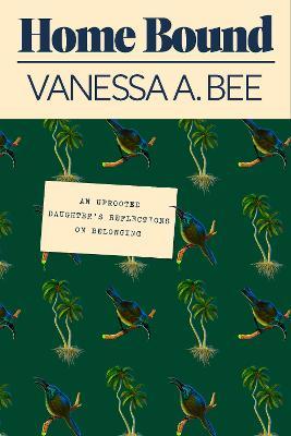 Home Bound: An Uprooted Daughter's Reflections on Belonging - Vanessa A. Bee