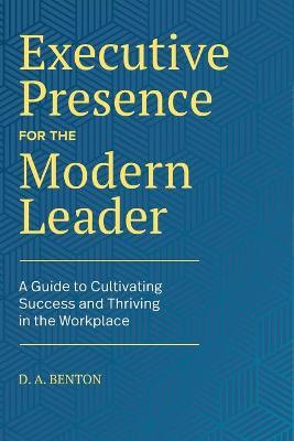 Executive Presence for the Modern Leader: A Guide to Cultivating Success and Thriving in the Workplace - D. A. Benton