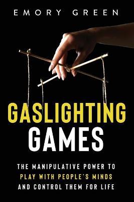 Gaslighting Games: The Manipulative Power to Play with People's Minds and Control Them for Life - Emory Green