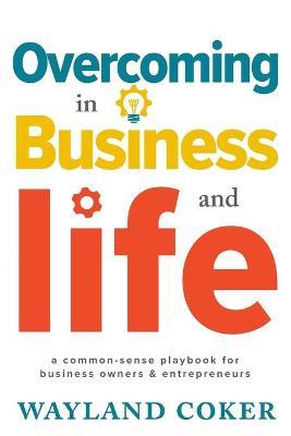 Overcoming in Business and Life: A Common-Sense Playbook for Business Owners & Entrepreneurs - Wayland Coker