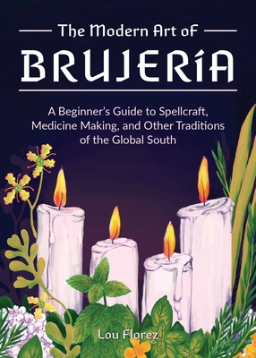 The Modern Art of Brujería: A Beginner's Guide to Spellcraft, Medicine Making, and Other Traditions of the Global South - Lou Florez