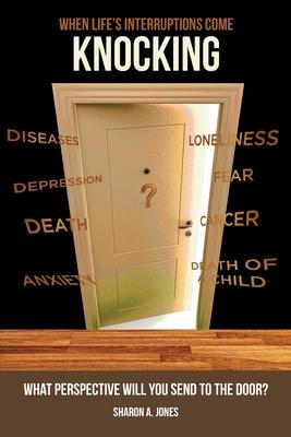 When Life's Interruptions Come Knocking: What Perspective Will You Send to the Door? - Sharon A. Jones