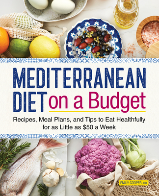 Mediterranean Diet on a Budget: Recipes, Meal Plans, and Tips to Eat Healthfully for as Little as $50 a Week - Emily Cooper