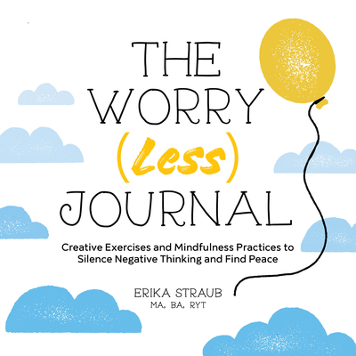 The Worry (Less) Journal: Creative Exercises and Mindfulness Practices to Silence Negative Thinking and Find Peace - Erika Straub