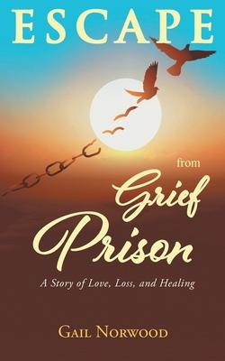 Escape from Grief Prison: A Story of Love, Loss, and Healing - Gail Norwood