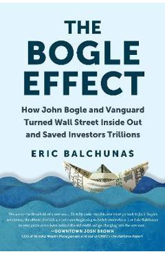 Poza produsului The Bogle Effect: How John Bogle and Vanguard Turned Wall Street Inside Out and Saved Investors Trillions - Eric Balchunas