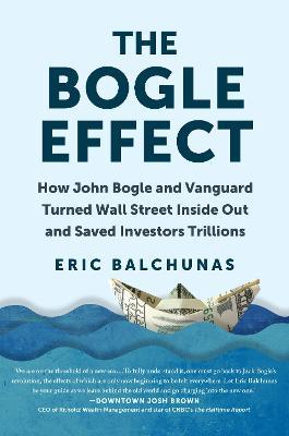 The Bogle Effect: How John Bogle and Vanguard Turned Wall Street Inside Out and Saved Investors Trillions - Eric Balchunas