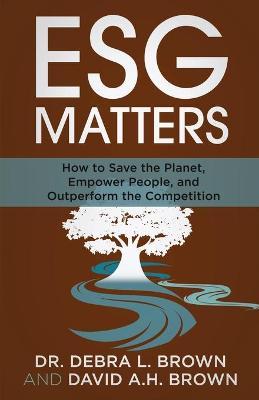 ESG Matters: How to Save the Planet, Empower People, and Outperform the Competition - Debra Brown