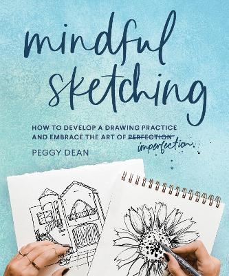 Mindful Sketching: How to Develop a Drawing Practice and Embrace the Art of Imperfection - Peggy Dean