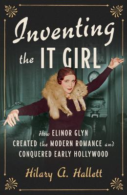 Inventing the It Girl: How Elinor Glyn Created the Modern Romance and Conquered Early Hollywood - Hilary A. Hallett