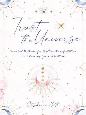 Trust the Universe: Powerful Methods for Positive Manifestations and Raising Your Vibration - Stephanie Keith