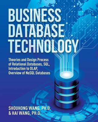 Business Database Technology (2nd Edition): Theories and Design Process of Relational Databases, SQL, Introduction to OLAP, Overview of NoSQL Database - Shouhong Wang