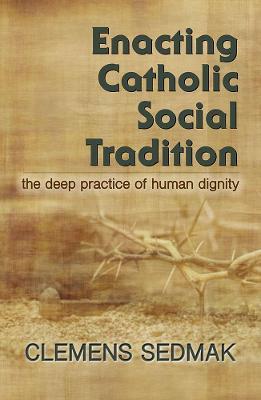 Enacting Catholic Social Tradition: The Deep Practice of Human Dignity - Clemens Sedmak