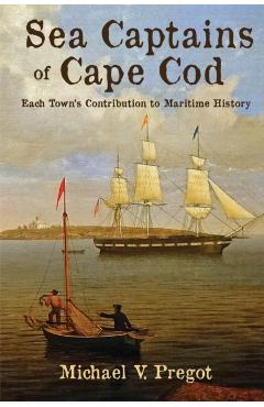 Sea Captains of Cape Cod: Each Town's Contribution to Maritime History - Michael V. Pregot