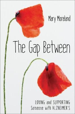 The Gap Between: Loving and Supporting Someone with Alzheimer's - Mary Moreland