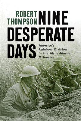 Nine Desperate Days: America's Rainbow Division in the Aisne-Marne Offensive - Robert Thompson