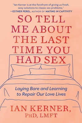So Tell Me about the Last Time You Had Sex: Laying Bare and Learning to Repair Our Love Lives - Ian Kerner