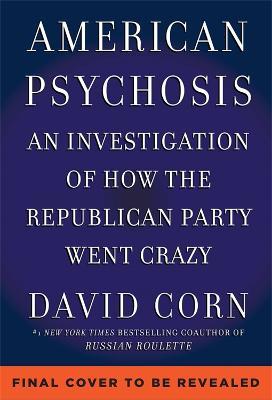 American Psychosis: An Investigation of How the Republican Party Went Crazy - David Corn