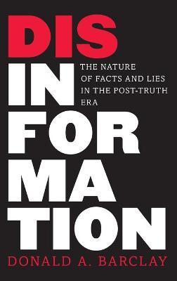 Disinformation: The Nature of Facts and Lies in the Post-Truth Era - Donald A. Barclay