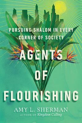 Agents of Flourishing: Pursuing Shalom in Every Corner of Society - Amy L. Sherman