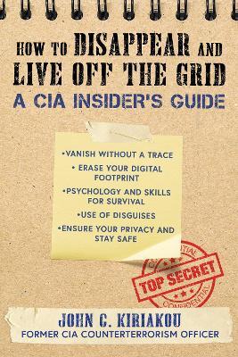 How to Disappear and Live Off the Grid: A CIA Insider's Guide - John Kiriakou