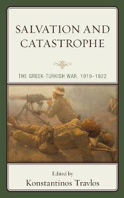Salvation and Catastrophe: The Greek-Turkish War, 1919-1922 - Konstantinos Travlos