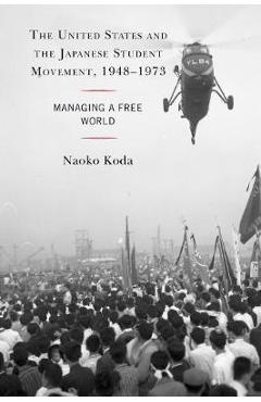 Coperta cărții 'The United States and the Japanese Student Movement, 1948-1973: Managing a Free World - Naoko Koda'