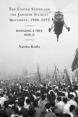 The United States and the Japanese Student Movement, 1948-1973: Managing a Free World - Naoko Koda