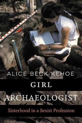 Girl Archaeologist: Sisterhood in a Sexist Profession - Alice Beck Kehoe