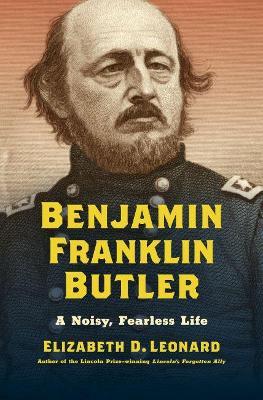 Benjamin Franklin Butler: A Noisy, Fearless Life - Elizabeth D. Leonard