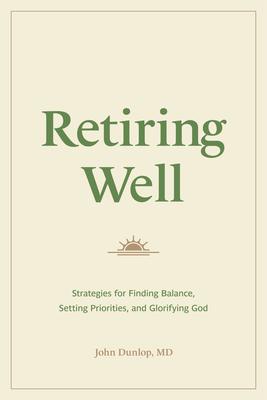 Retiring Well: Strategies for Finding Balance, Setting Priorities, and Glorifying God - John Dunlop