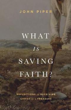 Coperta cărții 'What Is Saving Faith?: Reflections on Receiving Christ as a Treasure - John Piper'