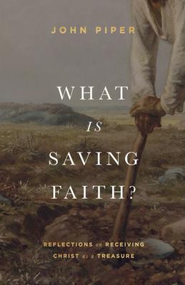 What Is Saving Faith?: Reflections on Receiving Christ as a Treasure - John Piper