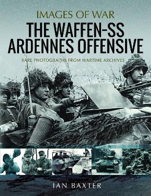 The Waffen SS Ardennes Offensive: Rare Photographs from Wartime Archives - Ian Baxter